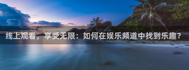 开丰娱乐168：线上观看，享受无限：如何在娱乐频道中找到乐趣？