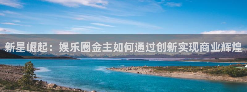 开丰娱乐168：新星崛起：娱乐圈金主如何通过创新实现商业辉煌