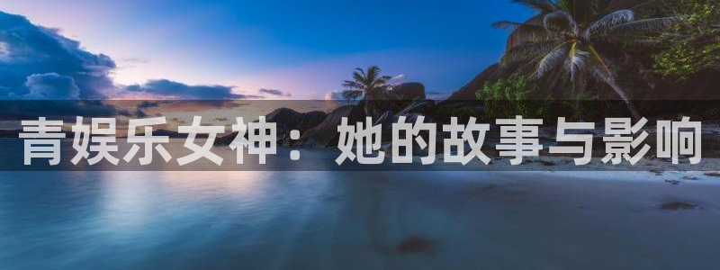 开丰娱乐地址：青娱乐女神：她的故事与影响