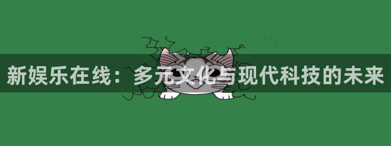 开丰娱乐：新娱乐在线：多元文化与现代科技的未来