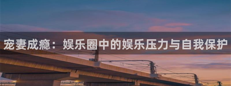 开丰娱乐地址：宠妻成瘾：娱乐圈中的娱乐压力与自我保护