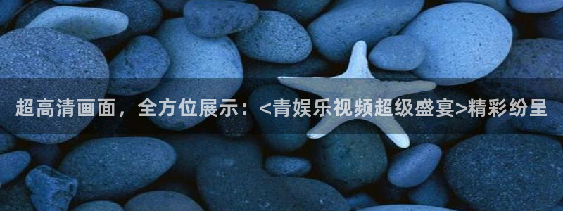 开丰娱乐168：超高清画面，全方位展示：<青娱乐视频超级盛宴>精彩纷呈