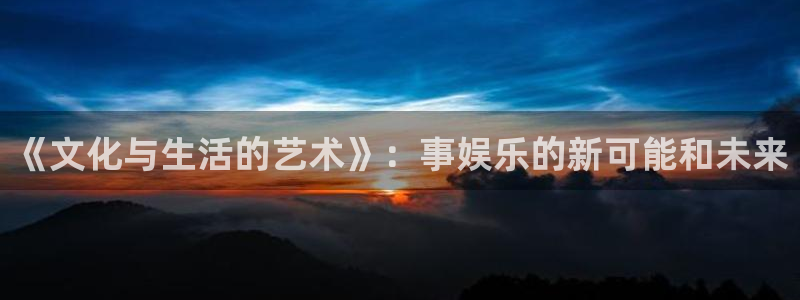 开丰娱乐地址：《文化与生活的艺术》：事娱乐的新可能和未来