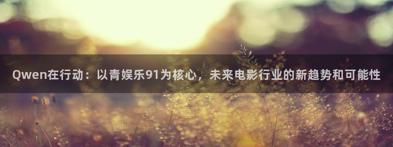 开丰娱乐地址：Qwen在行动：以青娱乐91为核心，未来电影行业的新趋势和可能性