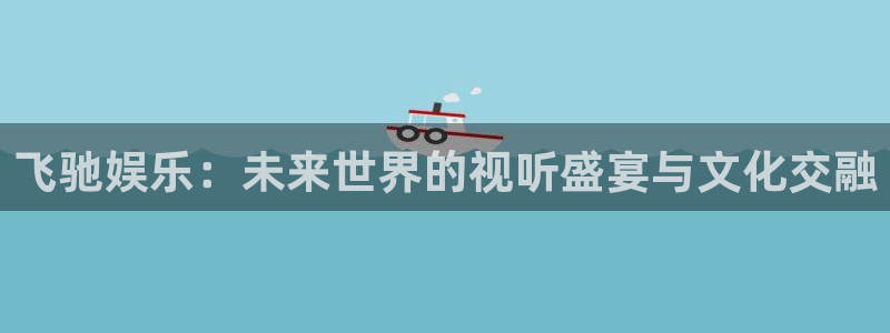 开丰娱乐168：飞驰娱乐：未来世界的视听盛宴与文化交融