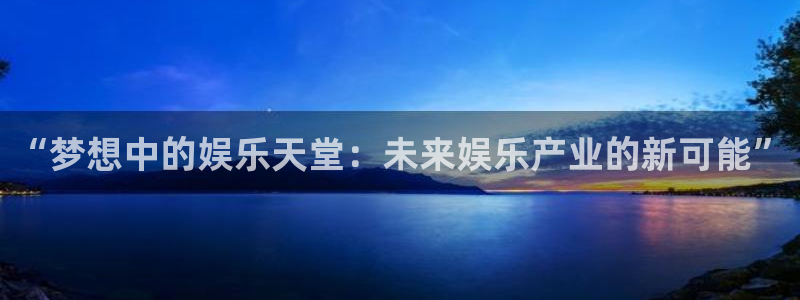 开丰娱乐地址：“梦想中的娱乐天堂：未来娱乐产业的新可能”